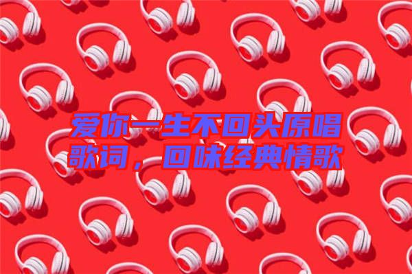 愛你一生不回頭原唱歌詞，回味經(jīng)典情歌