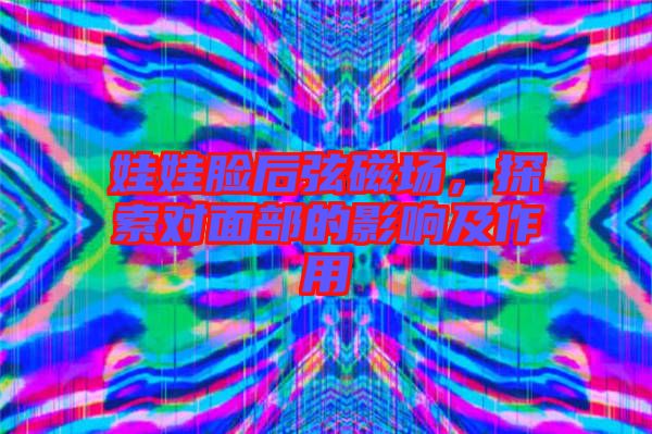 娃娃臉后弦磁場，探索對面部的影響及作用