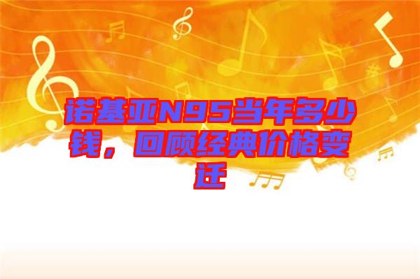 諾基亞N95當年多少錢，回顧經典價格變遷