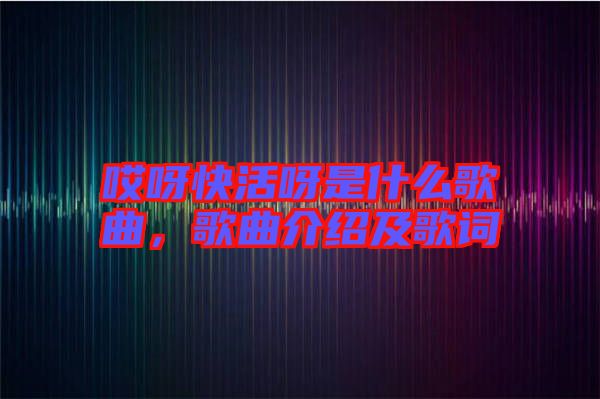 哎呀快活呀是什么歌曲，歌曲介紹及歌詞
