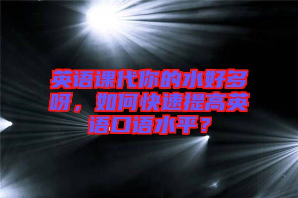 英語(yǔ)課代你的水好多呀，如何快速提高英語(yǔ)口語(yǔ)水平？