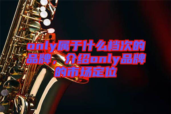 only屬于什么檔次的品牌，介紹only品牌的市場定位