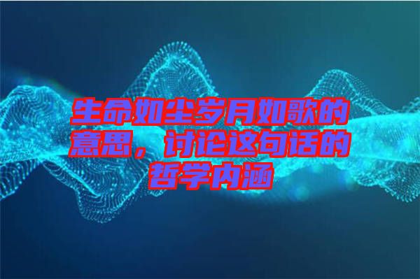 生命如塵歲月如歌的意思，討論這句話的哲學(xué)內(nèi)涵