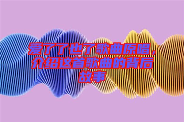 愛了了也了歌曲原唱，介紹這首歌曲的背后故事