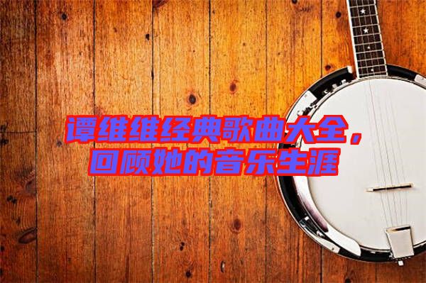 譚維維經典歌曲大全，回顧她的音樂生涯