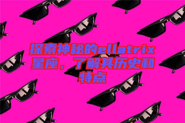 探索神秘的ellatrix星座，了解其歷史和特點(diǎn)