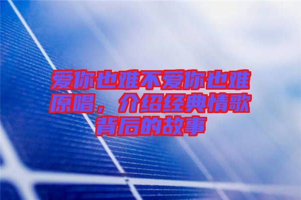 愛你也難不愛你也難原唱，介紹經典情歌背后的故事
