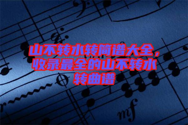 山不轉(zhuǎn)水轉(zhuǎn)簡譜大全，收錄最全的山不轉(zhuǎn)水轉(zhuǎn)曲譜