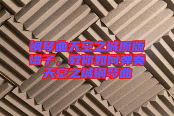 鋼琴曲天空之城原版譜子，教你如何彈奏天空之城鋼琴曲