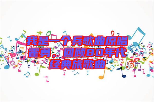 我是一個兵歌曲原唱霍勇，回顧80年代經典旅歌曲