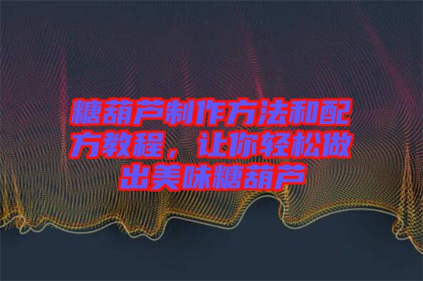 糖葫蘆制作方法和配方教程，讓你輕松做出美味糖葫蘆