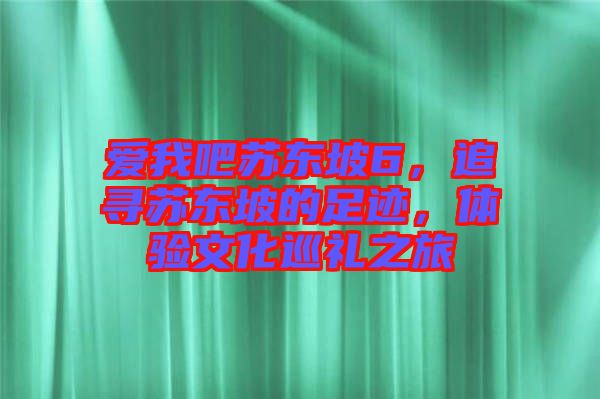愛我吧蘇東坡6，追尋蘇東坡的足跡，體驗(yàn)文化巡禮之旅