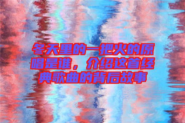 冬天里的一把火的原唱是誰，介紹這首經典歌曲的背后故事