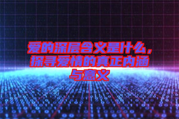 愛的深層含義是什么，探尋愛情的真正內涵與意義