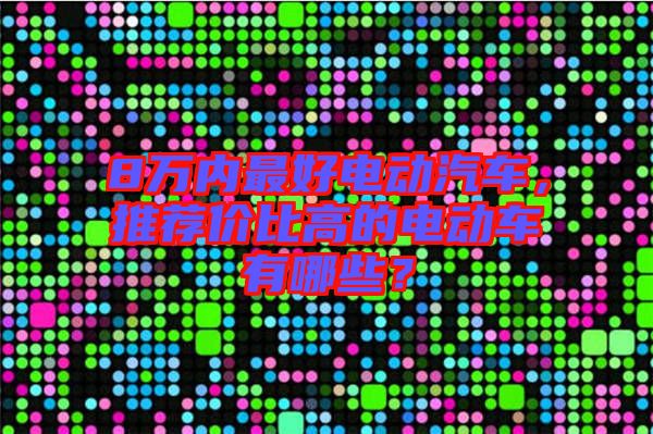8萬內最好電動汽車，推薦價比高的電動車有哪些？