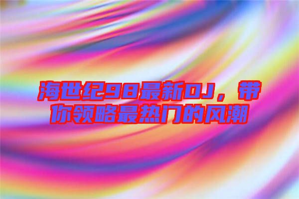 海世紀98最新DJ，帶你領略最熱門的風潮