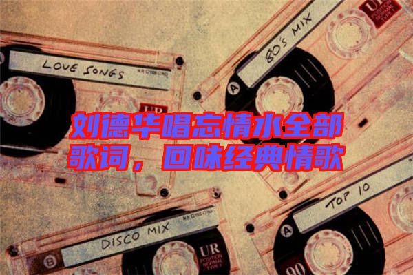 劉德華唱忘情水全部歌詞，回味經典情歌