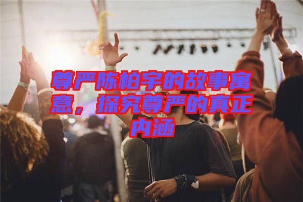 尊嚴陳柏宇的故事寓意，探究尊嚴的真正內涵