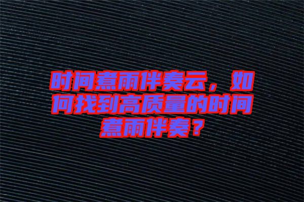 時間煮雨伴奏云，如何找到高質(zhì)量的時間煮雨伴奏？
