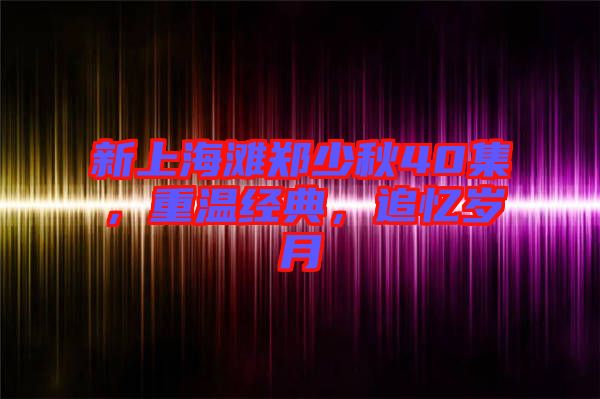 新上海灘鄭少秋40集，重溫經(jīng)典，追憶歲月