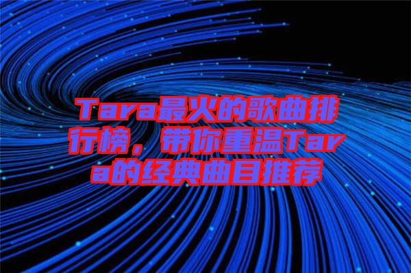 Tara最火的歌曲排行榜，帶你重溫Tara的經典曲目推薦