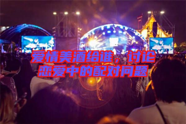 愛情美酒給誰，討論戀愛中的配對問題