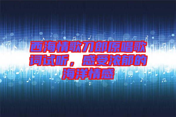西海情歌刀郎原唱歌詞試聽，感受濃郁的海洋情感