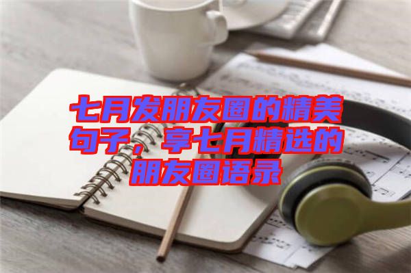 七月發朋友圈的精美句子，享七月精選的朋友圈語錄