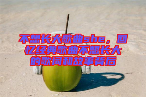 不想長大歌曲she，回憶經典歌曲不想長大的歌詞和故事背后