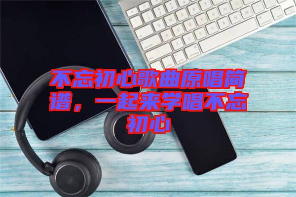 不忘初心歌曲原唱簡譜，一起來學唱不忘初心
