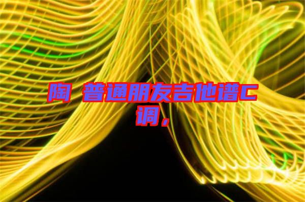 陶喆普通朋友吉他譜C調，