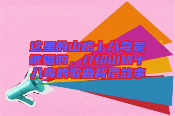 這里的山路十八彎是誰唱的，介紹山路十八彎的歌曲背后故事