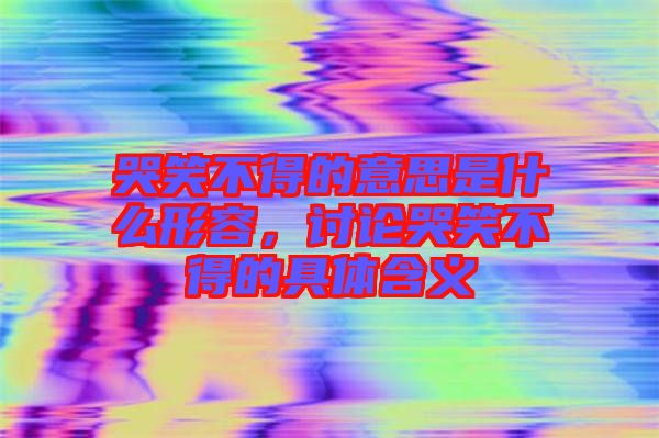 哭笑不得的意思是什么形容，討論哭笑不得的具體含義