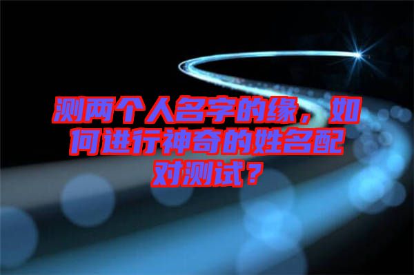 測(cè)兩個(gè)人名字的緣，如何進(jìn)行神奇的姓名配對(duì)測(cè)試？