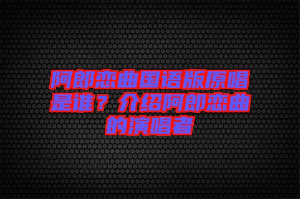 阿郎戀曲國語版原唱是誰？介紹阿郎戀曲的演唱者