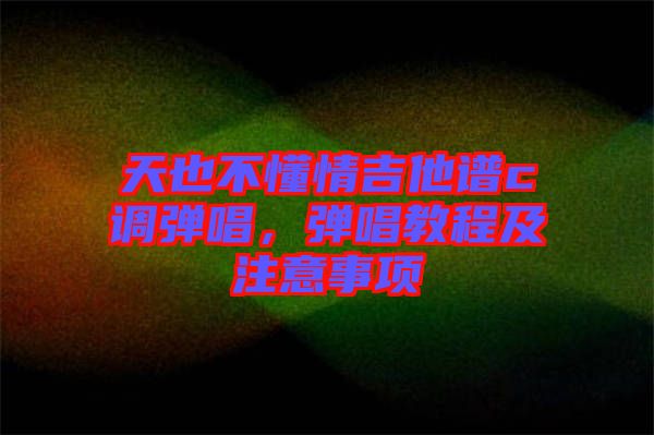 天也不懂情吉他譜c調彈唱，彈唱教程及注意事項