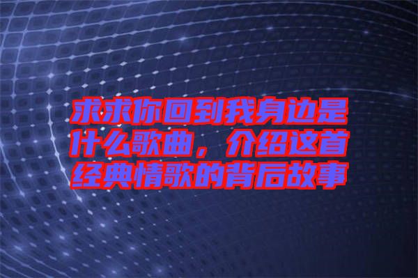 求求你回到我身邊是什么歌曲，介紹這首經(jīng)典情歌的背后故事