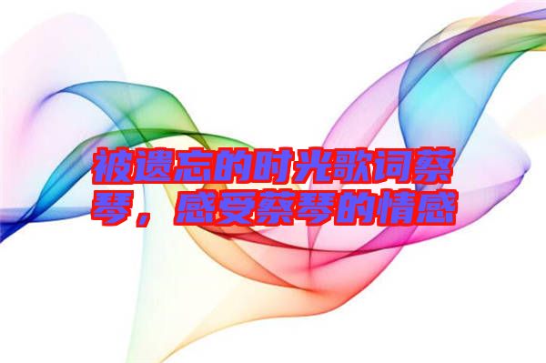 被遺忘的時光歌詞蔡琴，感受蔡琴的情感