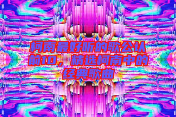 柯南最好聽的歌公認前10，精選柯南中的經典歌曲