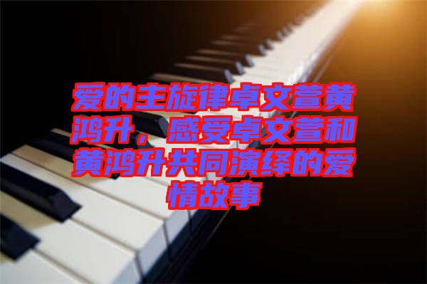 愛的主旋律卓文萱黃鴻升，感受卓文萱和黃鴻升共同演繹的愛情故事