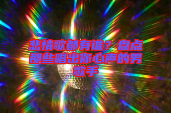 悲情歌都有誰？盤點那些唱出你心聲的男歌手