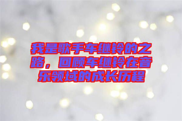 我是歌手車繼鈴的之路，回顧車繼鈴在音樂領域的成長歷程