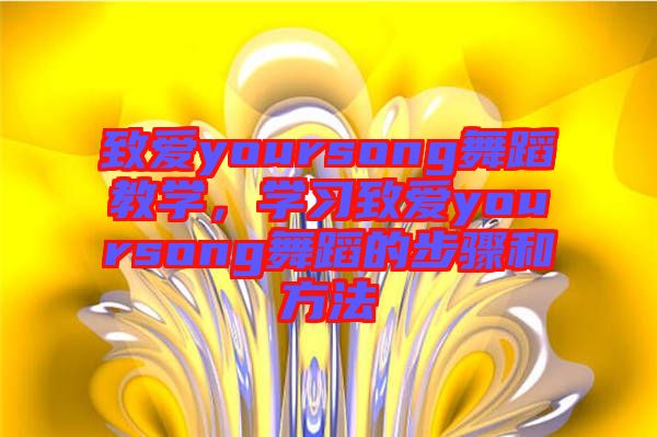 致愛yoursong舞蹈教學，學習致愛yoursong舞蹈的步驟和方法