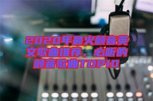 2020年最火顫音英文歌曲推薦，必聽(tīng)的顫音歌曲TOP10