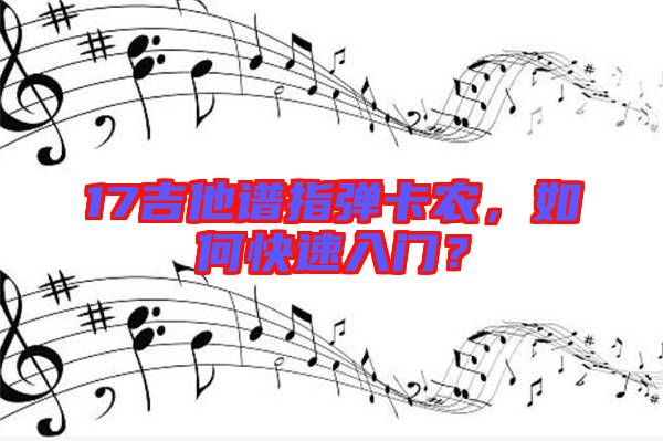 17吉他譜指彈卡農(nóng)，如何快速入門(mén)？