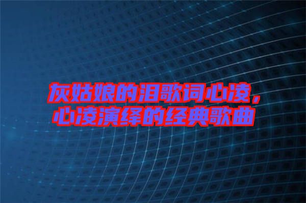 灰姑娘的淚歌詞心凌，心凌演繹的經典歌曲