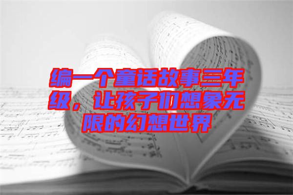 編一個(gè)童話故事三年級(jí)，讓孩子們想象無(wú)限的幻想世界