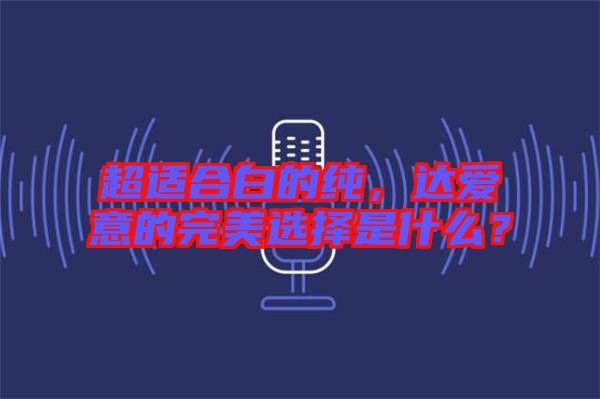 超適合白的純，達愛意的完美選擇是什么？
