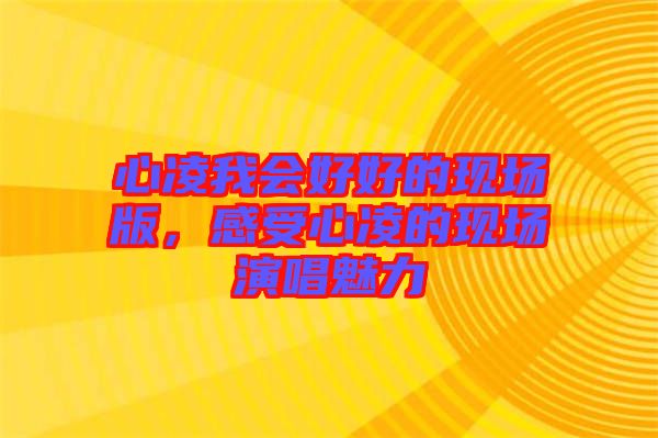心凌我會好好的現場版，感受心凌的現場演唱魅力