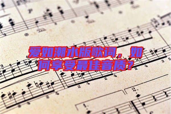 愛如潮水版歌詞，如何享受最佳音質？